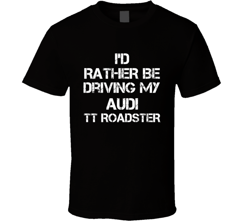 I'd Rather Be Driving My Audi TT Roadster Car T Shirt I'd Rather Be Driving My Audi TT Roadster Car T Shirt