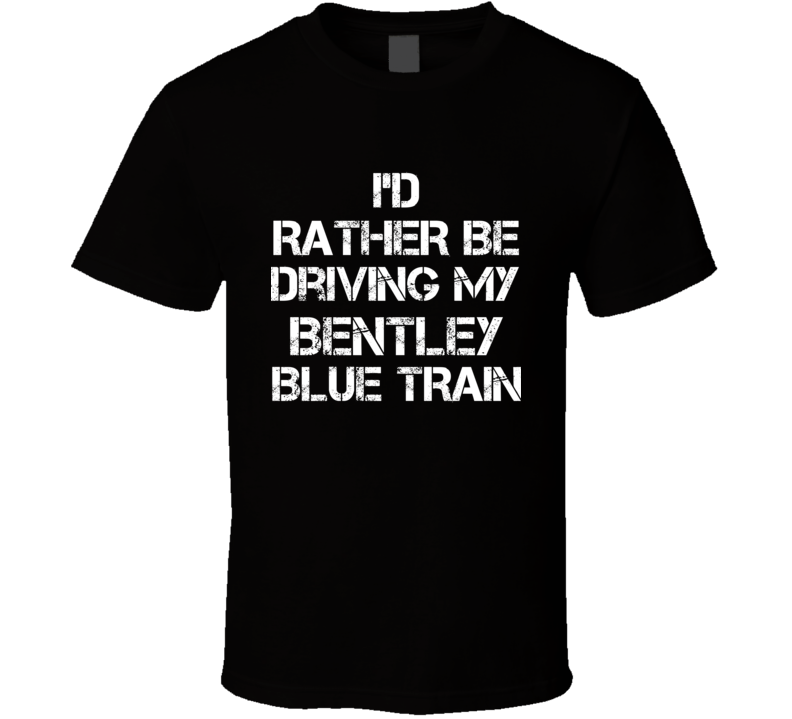 I'd Rather Be Driving My Bentley Blue Train Car T Shirt I'd Rather Be Driving My Bentley Blue Train Car T Shirt