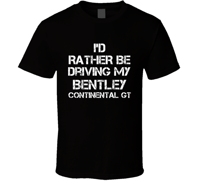 I'd Rather Be Driving My Bentley  Continental GT Car T Shirt