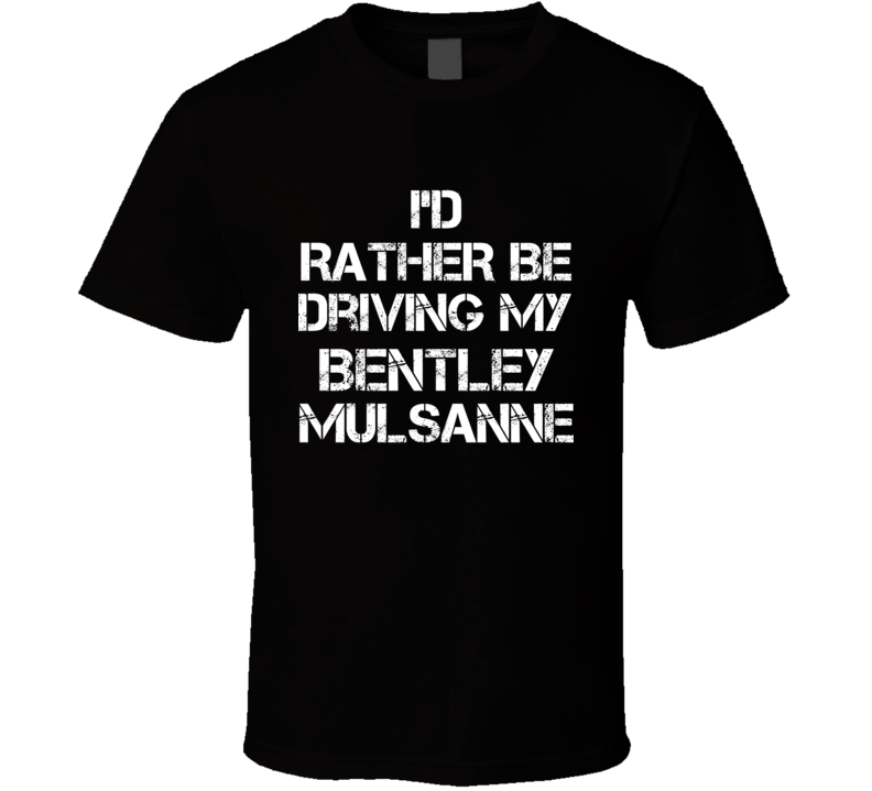 I'd Rather Be Driving My Bentley  Mulsanne Car T Shirt