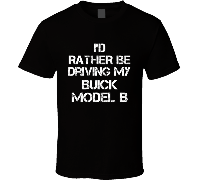 I'd Rather Be Driving My Buick  Model B Car T Shirt