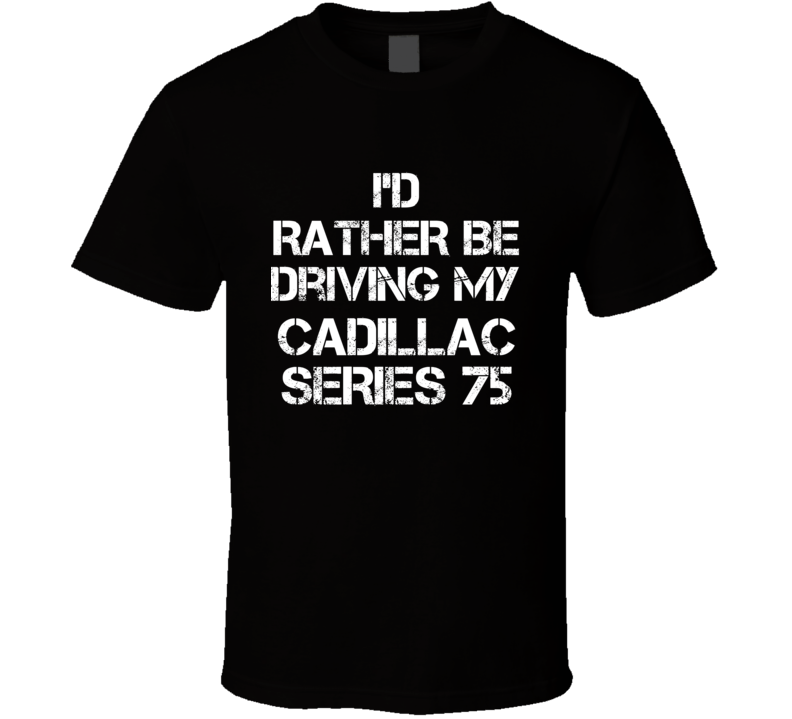 I'd Rather Be Driving My Cadillac Series 75 Car T Shirt I'd Rather Be Driving My Cadillac Series 75 Car T Shirt