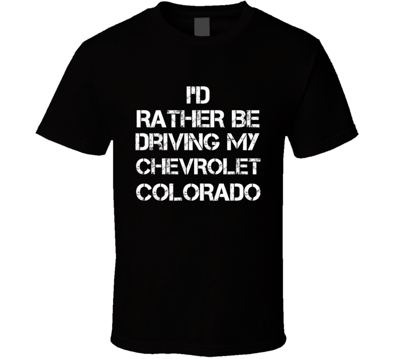 I'd Rather Be Driving My Chevrolet Colorado Car T Shirt I'd Rather Be Driving My Chevrolet Colorado Car T Shirt