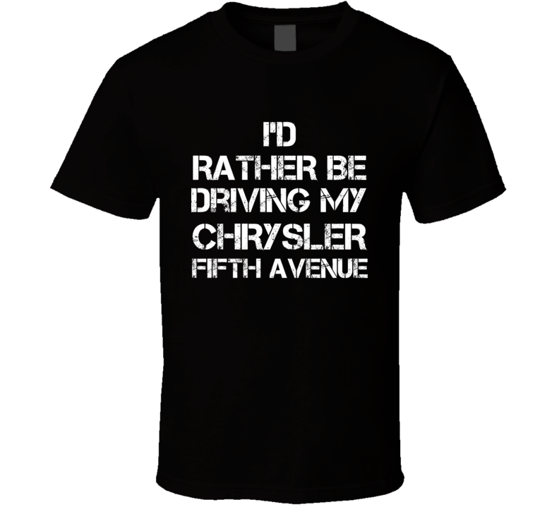 I'd Rather Be Driving My Chrysler Fifth Avenue Car T Shirt I'd Rather Be Driving My Chrysler Fifth Avenue Car T Shirt