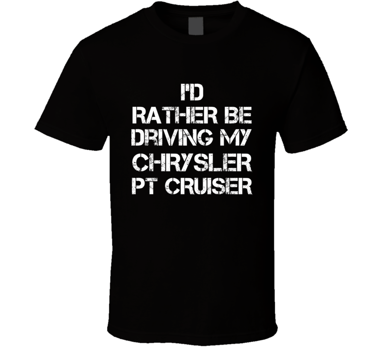 I'd Rather Be Driving My Chrysler PT Cruiser Car T Shirt I'd Rather Be Driving My Chrysler PT Cruiser Car T Shirt