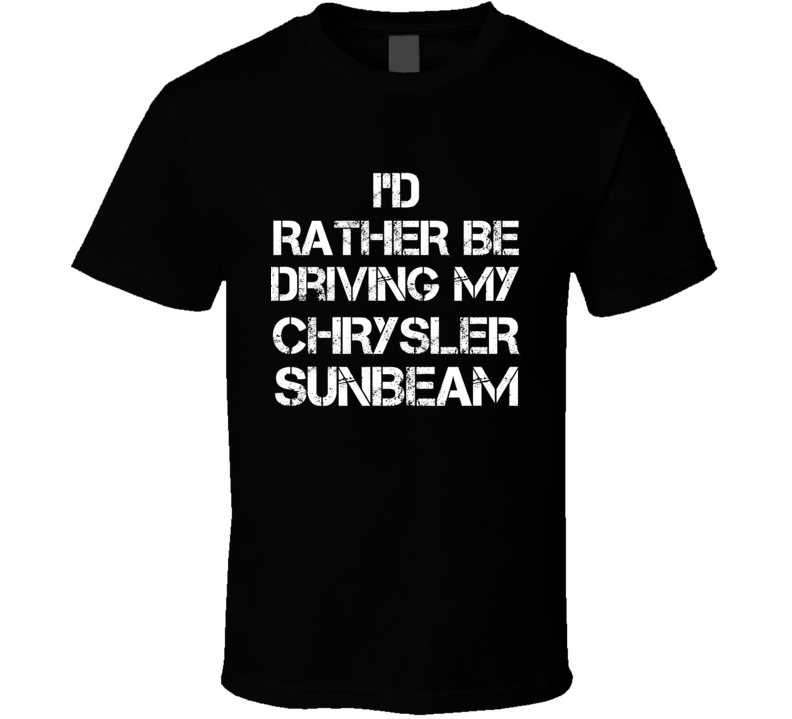 I'd Rather Be Driving My Chrysler Sunbeam Car T Shirt I'd Rather Be Driving My Chrysler Sunbeam Car T Shirt