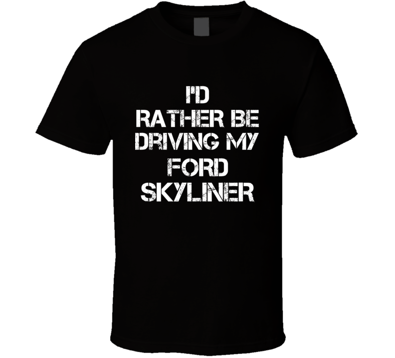 I'd Rather Be Driving My Ford Skyliner Car T Shirt I'd Rather Be Driving My Ford Skyliner Car T Shirt