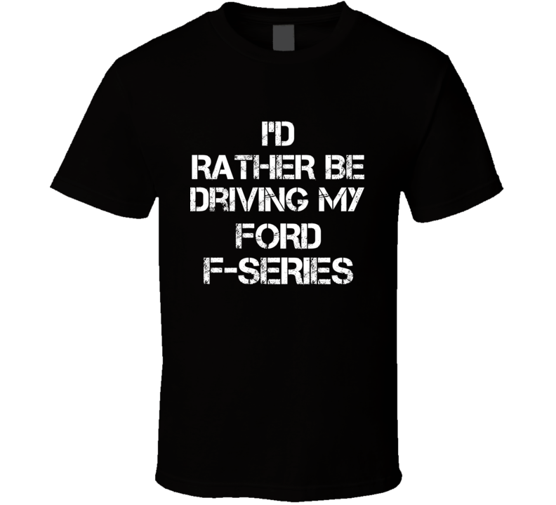 I'd Rather Be Driving My Ford F-Series Car T Shirt I'd Rather Be Driving My Ford F-Series Car T Shirt