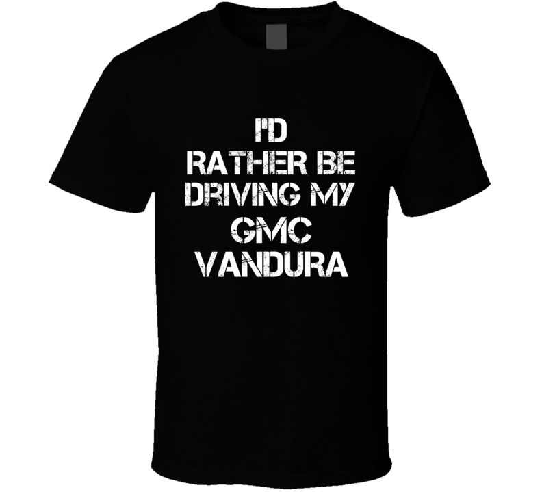 I'd Rather Be Driving My GMC Vandura Car T Shirt I'd Rather Be Driving My GMC Vandura Car T Shirt