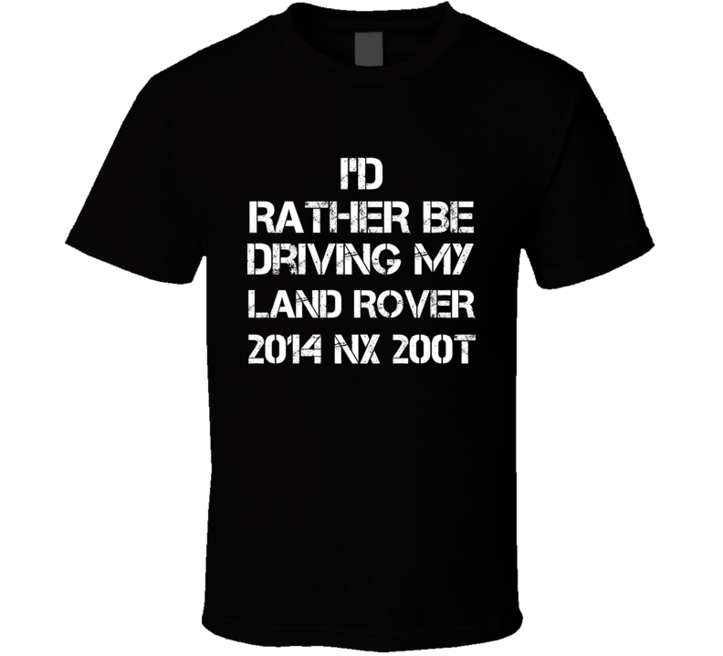 I'd Rather Be Driving My Land Rover 2014 NX 200t Car T Shirt I'd Rather Be Driving My Land Rover 2014 NX 200t Car T Shirt