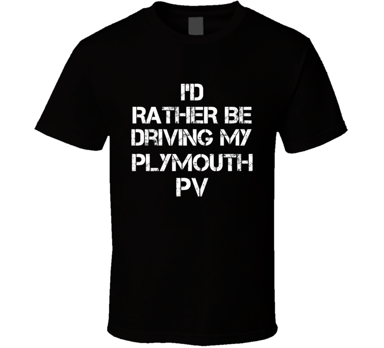 I'd Rather Be Driving My Plymouth PV Car T Shirt I'd Rather Be Driving My Plymouth PV Car T Shirt