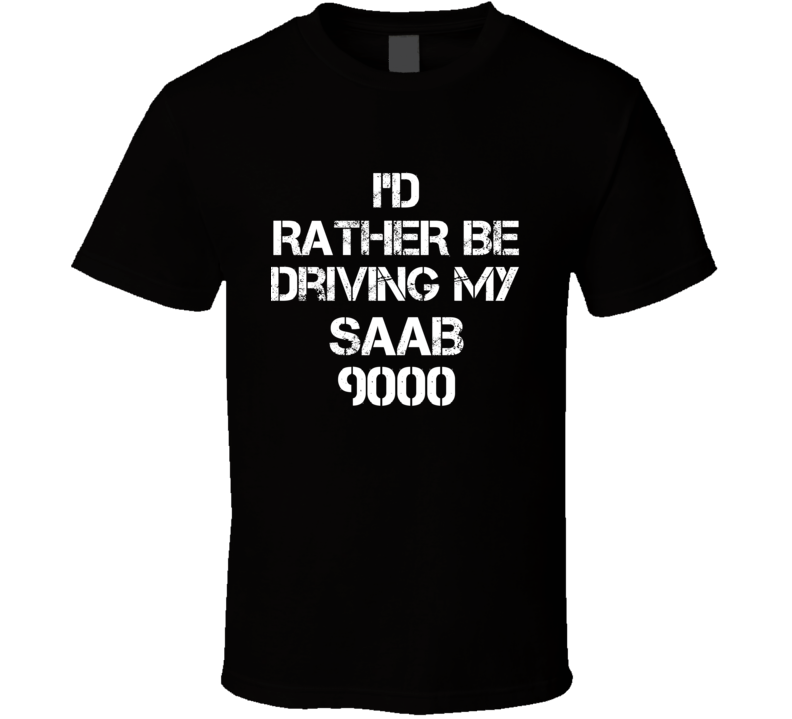 I'd Rather Be Driving My Saab 9000 Car T Shirt I'd Rather Be Driving My Saab 9000 Car T Shirt