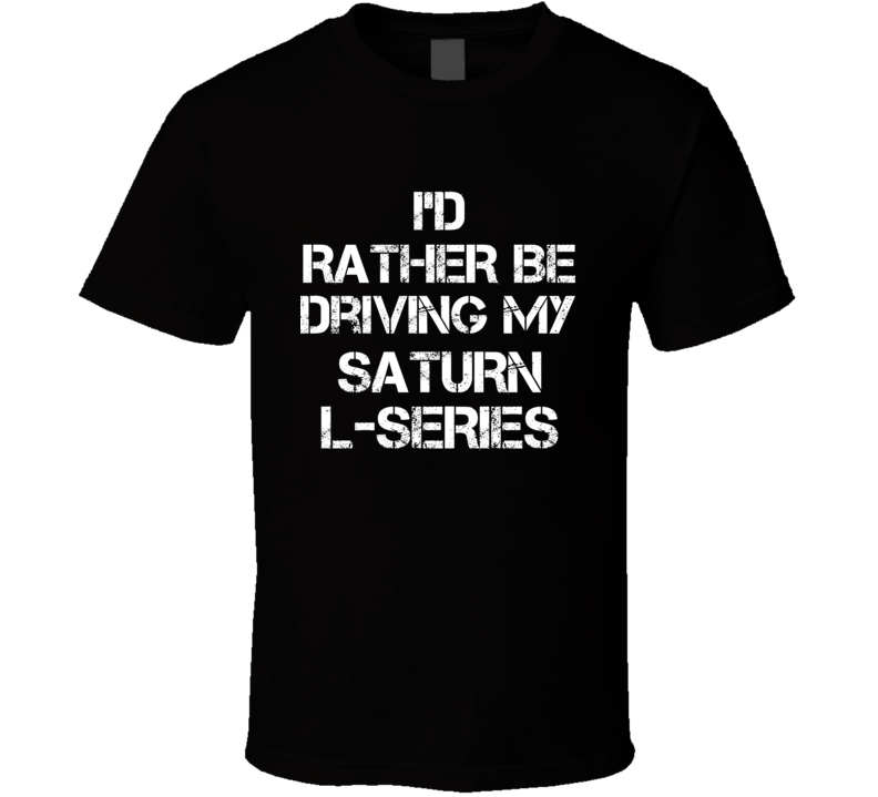 I'd Rather Be Driving My Saturn L-Series Car T Shirt I'd Rather Be Driving My Saturn L-Series Car T Shirt