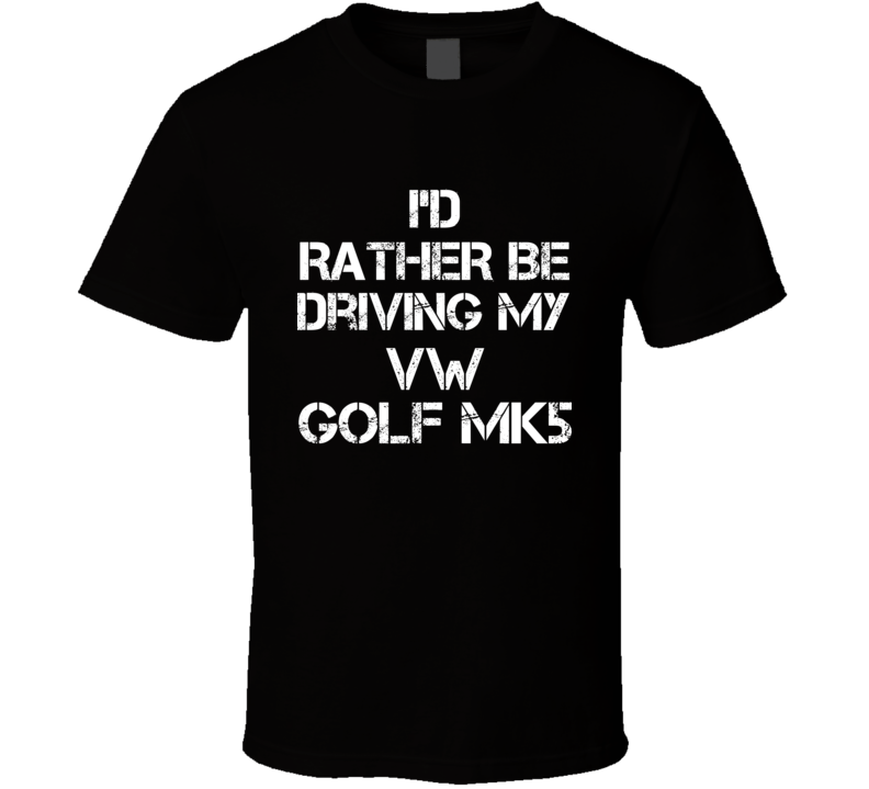 I'd Rather Be Driving My VW Golf Mk5 Car T Shirt I'd Rather Be Driving My VW Golf Mk5 Car T Shirt