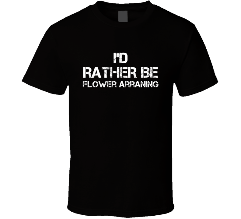 I'd Rather Be Flower Arraning Hobby T Shirt