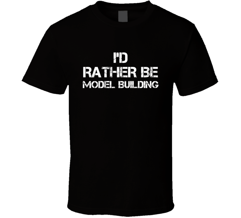 I'd Rather Be Model Building Hobby T Shirt