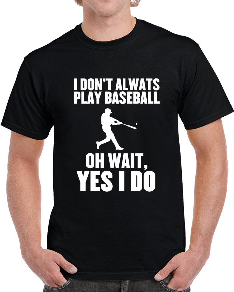 I Don't Always Play Baseball Oh Wait Yes I Do Funny Sports  T Shirt