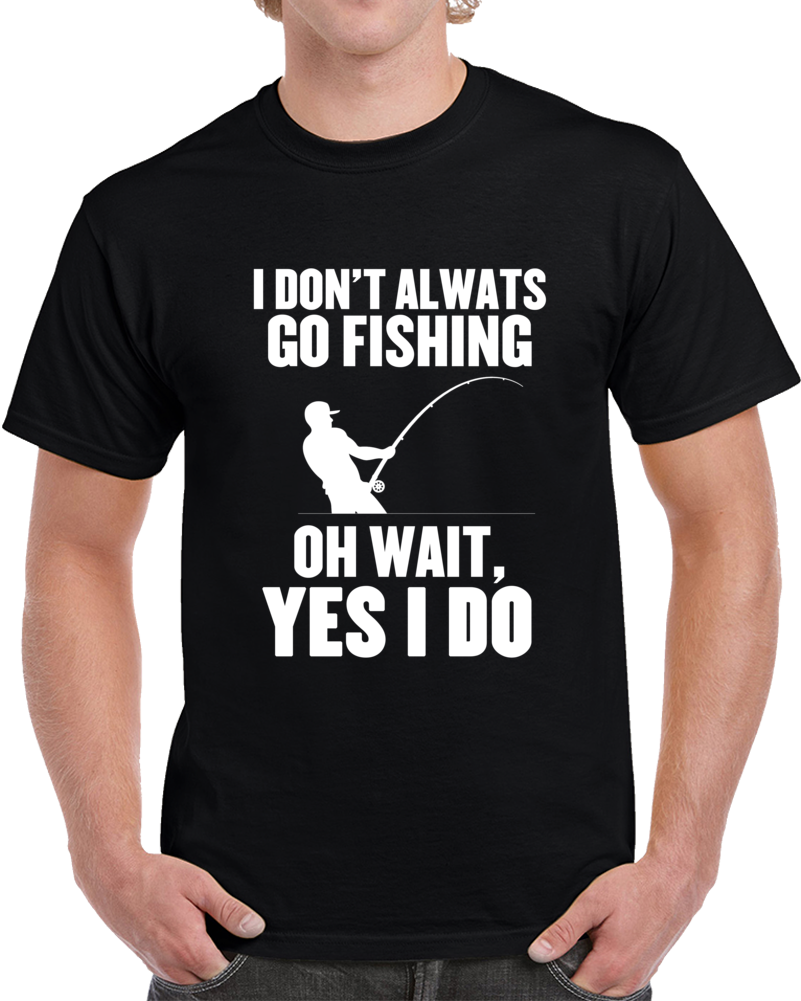 I Don't Always Go Fishing Oh Wait Yes I Do Funny Sports  T Shirt
