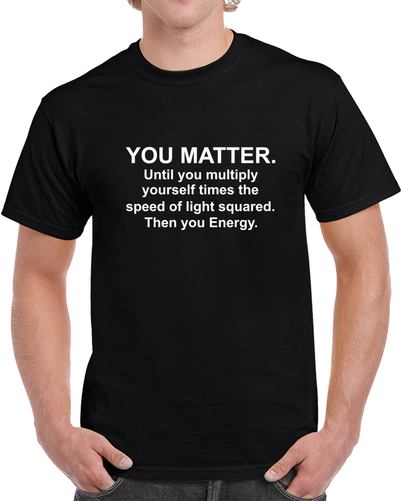You Matter. Until You Multiply Yourself Times The Speed Of Light Squared. Then You Energy. T Shirt