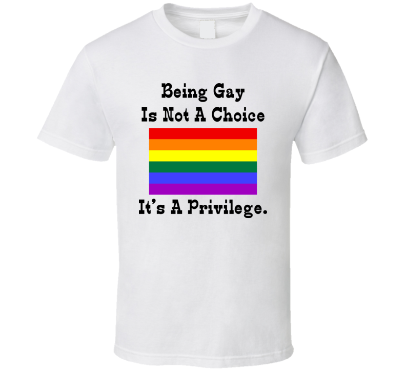 Being Gay Is Not A Choice It's A Privelege T Shirt Being Gay Is Not A Choice It's A Privelege T Shirt