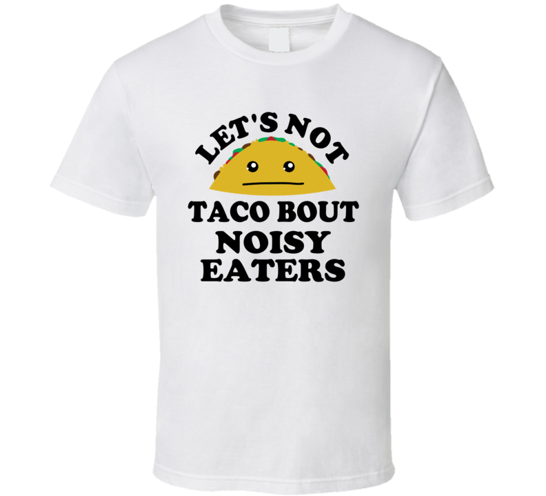Lets Not Taco Bout Noisy Eaters Funny Pet Peeve Parody T Shirt