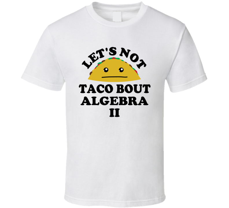 Lets Not Taco Bout Algebra Ii Class Student Funny Parody T Shirt Lets Not Taco Bout Algebra Ii Class Student Funny Parody T Shirt