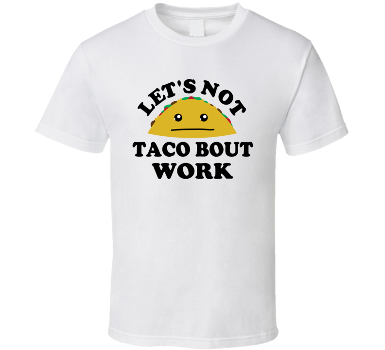 Lets Not Taco Bout Work Class Student Funny Parody T Shirt