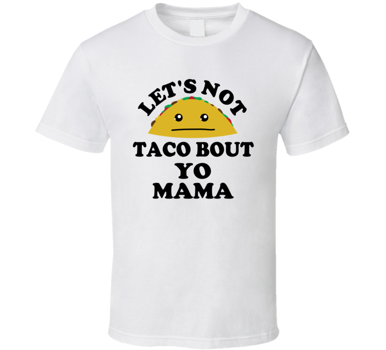 Lets Not Taco Bout Yo Mama Your Mom Joke Funny Parody T Shirt