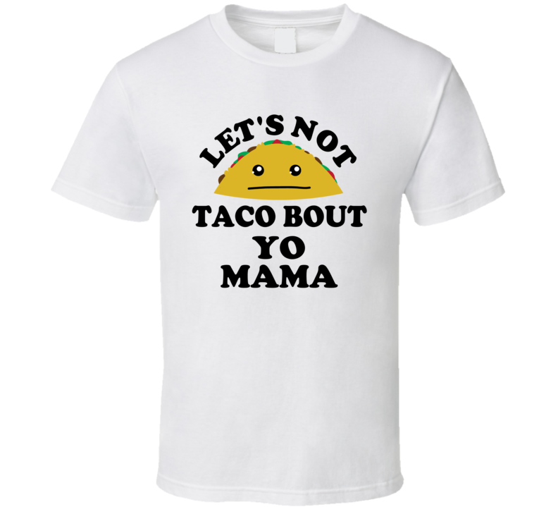 Lets Not Taco Bout Yo Mama Your Mom Joke Funny Parody T Shirt Lets Not Taco Bout Yo Mama Your Mom Joke Funny Parody T Shirt