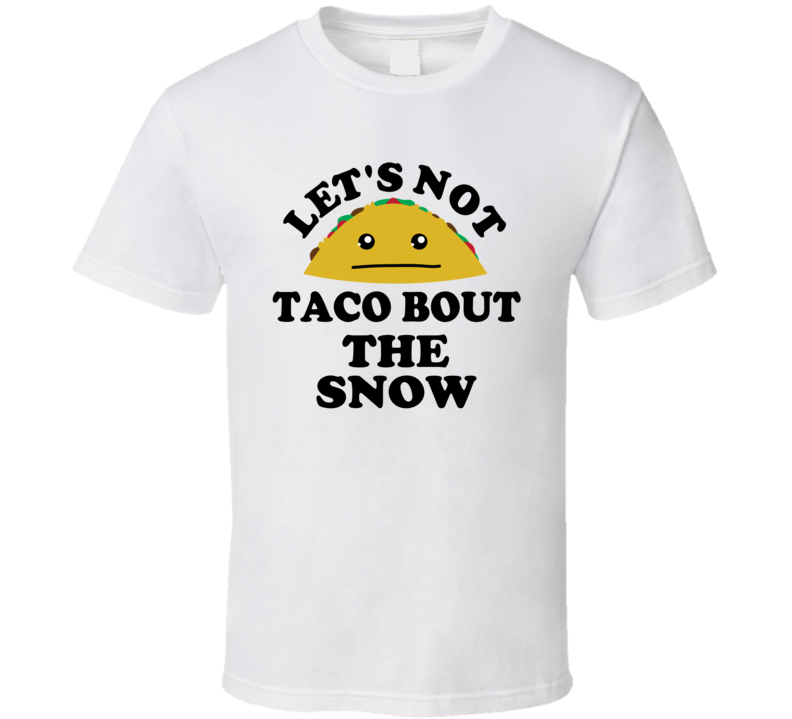 Lets Not Taco Bout The Snow Winter Cold Funny Parody T Shirt