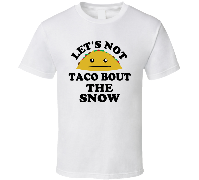 Lets Not Taco Bout The Snow Winter Cold Funny Parody T Shirt Lets Not Taco Bout The Snow Winter Cold Funny Parody T Shirt