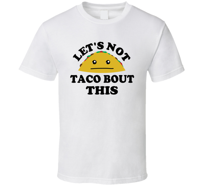 Lets Not Taco Bout This Funny Parody T Shirt