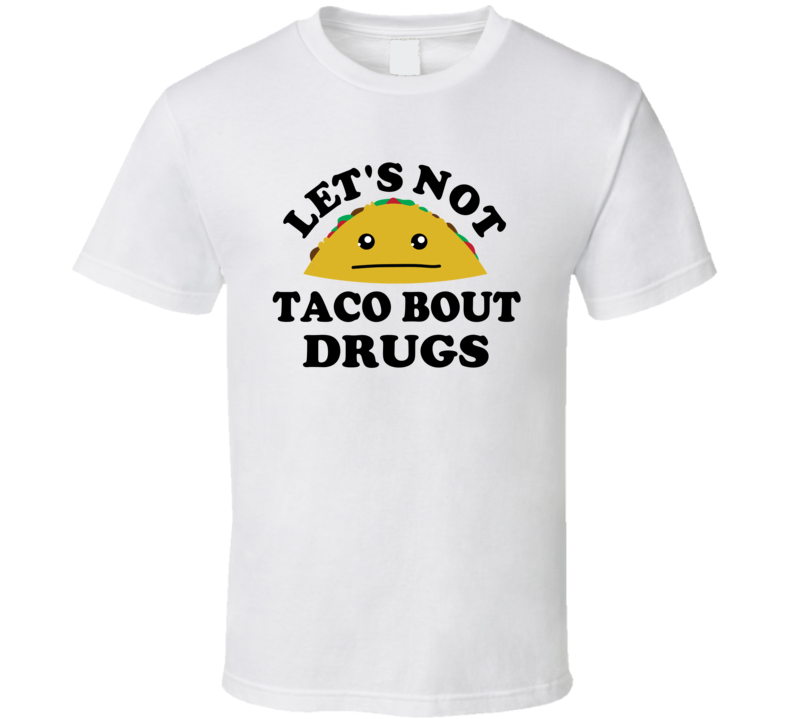 Lets Not Taco Bout Drugs Funny Parody T Shirt Lets Not Taco Bout Drugs Funny Parody T Shirt