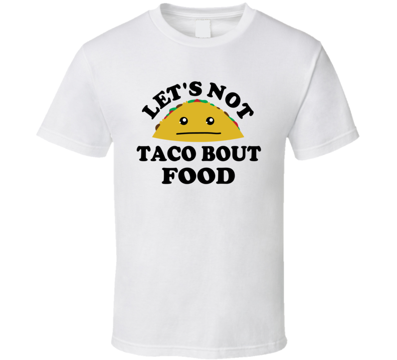 Lets Not Taco Bout Food Funny Parody T Shirt Lets Not Taco Bout Food Funny Parody T Shirt