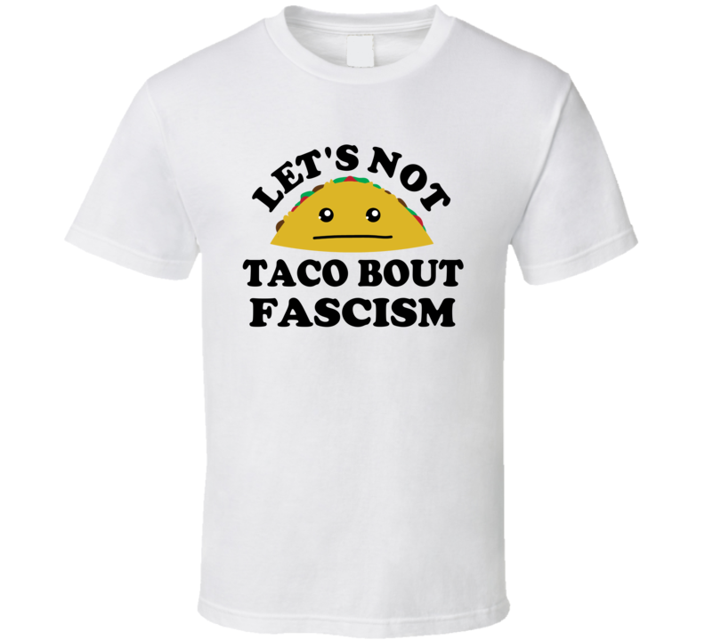 Lets Not Taco Bout Fascism Anti Stop Fight Fascism T Shirt Lets Not Taco Bout Fascism Anti Stop Fight Fascism T Shirt