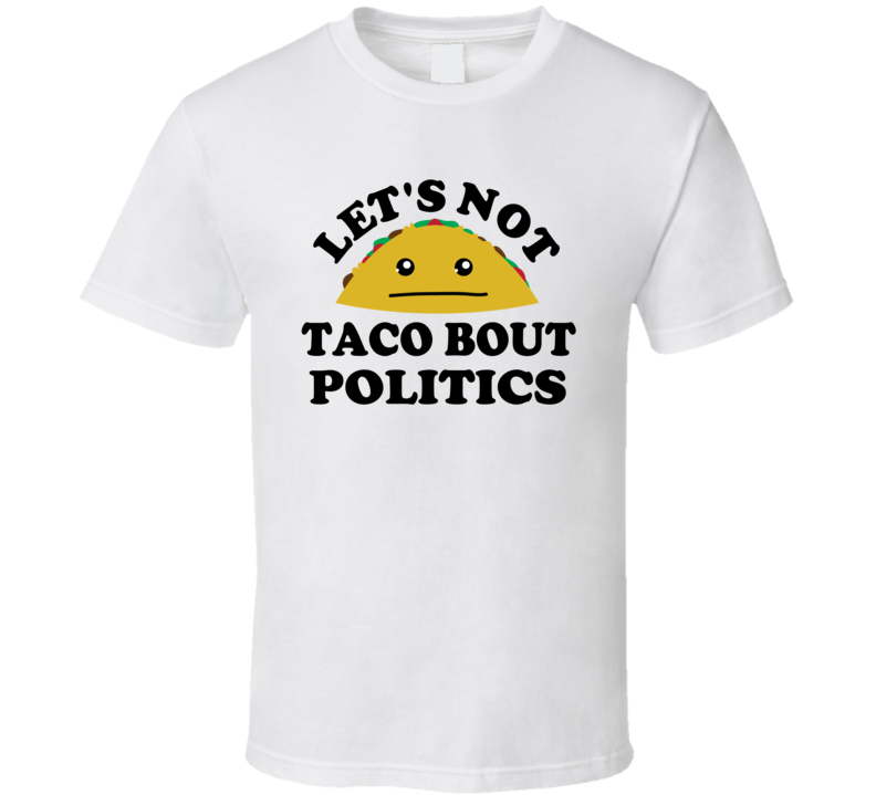 Lets Not Taco Bout Politics Funny Parody T Shirt Lets Not Taco Bout Politics Funny Parody T Shirt