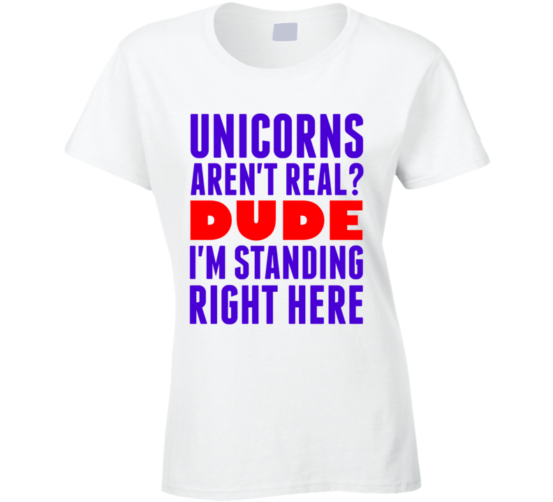 Unicorns Arent Real Dude Im Standing Right Here Popular Funny T Shirt Unicorns Arent Real Dude Im Standing Right Here Popular Funny T Shirt