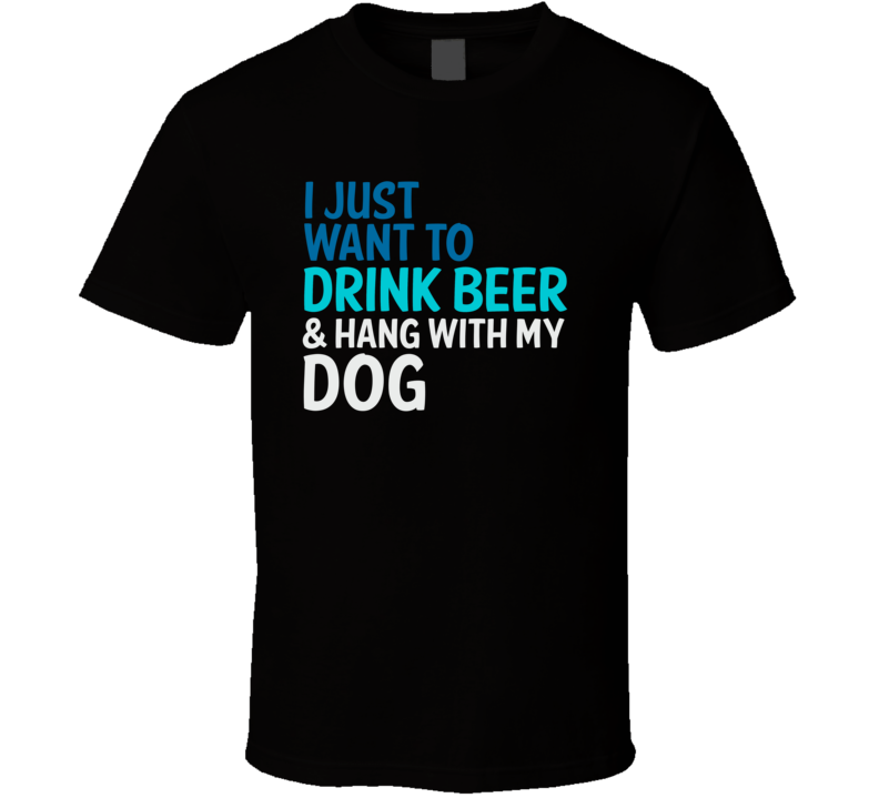 I Just Want To Drink Beer And Hang With My Dog Funny Graphic T Shirt I Just Want To Drink Beer And Hang With My Dog Funny Graphic T Shirt