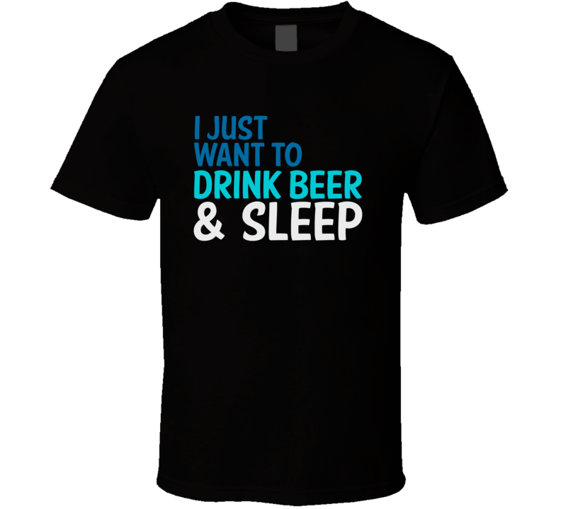 I Just Want To Drink Beer And Watch Sleep Funny Graphic T Shirt I Just Want To Drink Beer And Watch Sleep Funny Graphic T Shirt