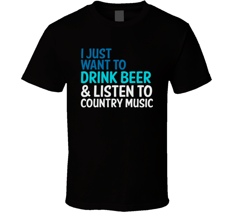 I Just Want To Drink Beer And Listen To Country Music Funny Graphic T Shirt I Just Want To Drink Beer And Listen To Country Music Funny Graphic T Shirt