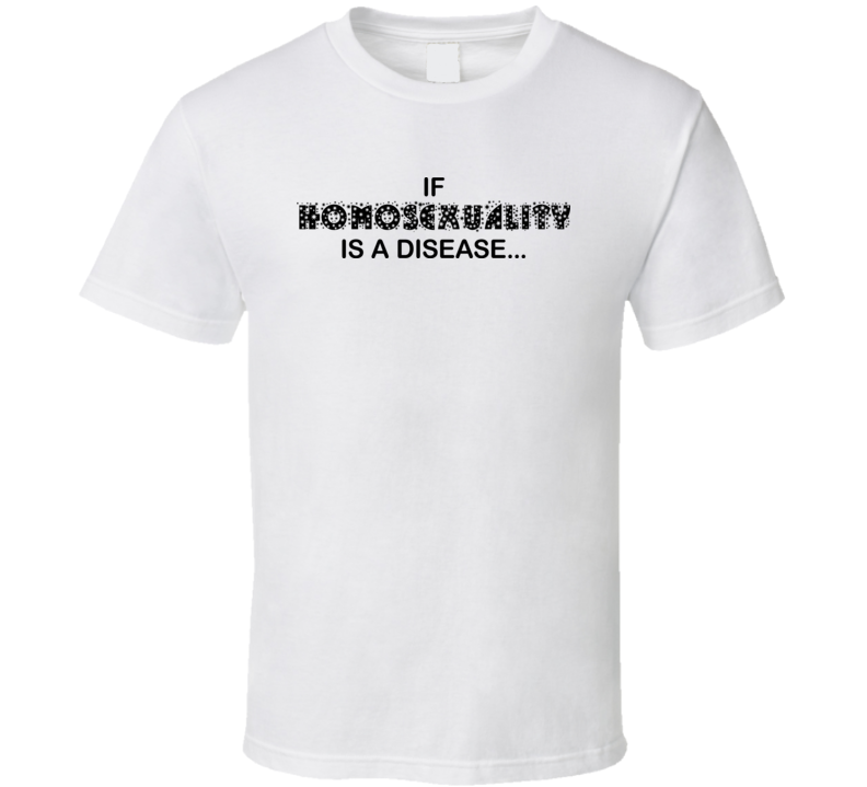 If Homosexuality Is A Disease T Shirt If Homosexuality Is A Disease T Shirt