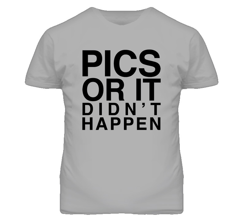Pics Or It Didnt Happen T Shirt Pics Or It Didnt Happen T Shirt