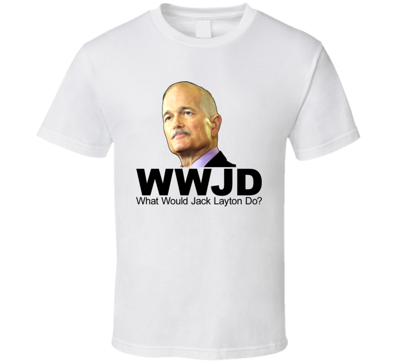 What Would Jack Layton Do NDP Leader T Shirt What Would Jack Layton Do NDP Leader T Shirt