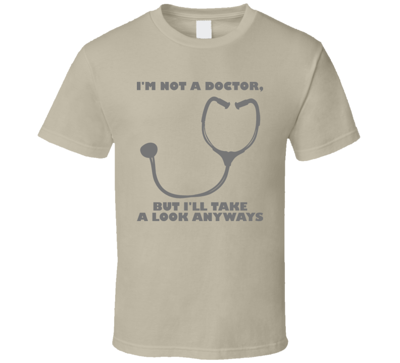 Im Not A Doctor But Ill Take A Look Anyways Funny T Shirt Im Not A Doctor But Ill Take A Look Anyways Funny T Shirt