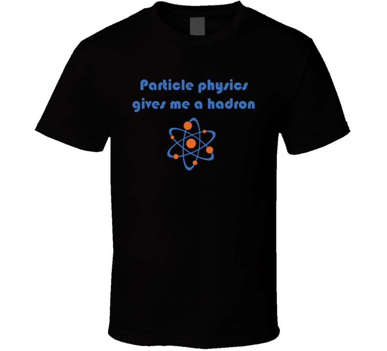 Particle Physics Gives Me A Hadron Funny Geek T Shirt Particle Physics Gives Me A Hadron Funny Geek T Shirt