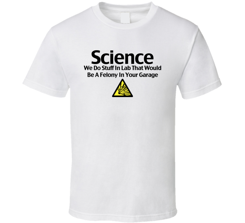 Science We Do Stuff In Our Lab That Would Be A Felony Funny T Shirt