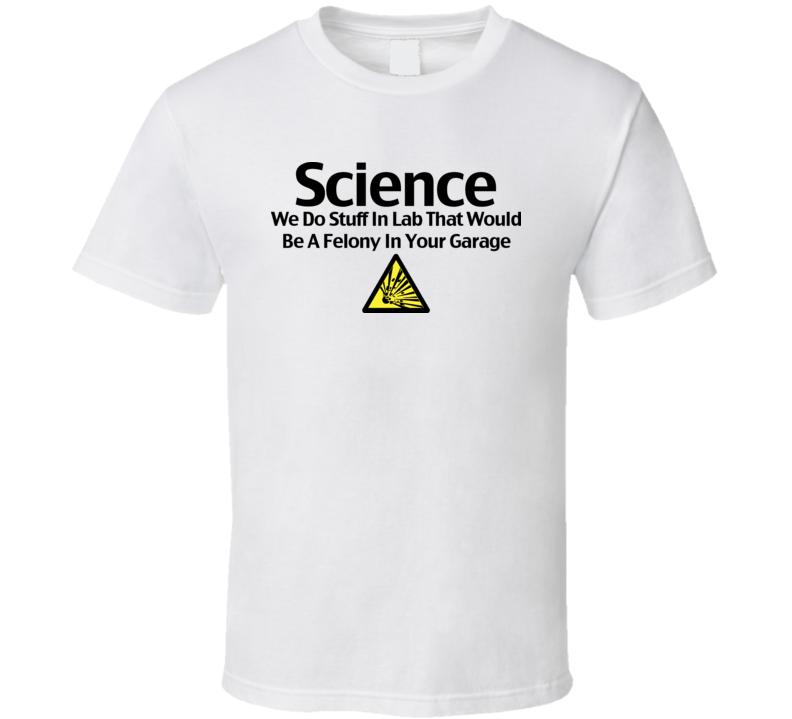 Science We Do Stuff In Our Lab That Would Be A Felony Funny T Shirt Science We Do Stuff In Our Lab That Would Be A Felony Funny T Shirt
