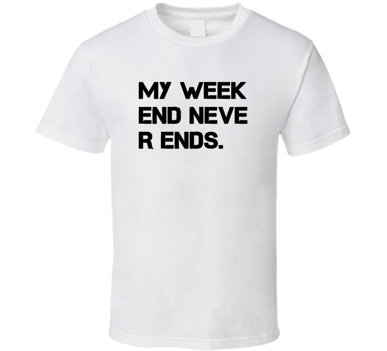 My Week End Never Ends Weekend Funny T Shirt