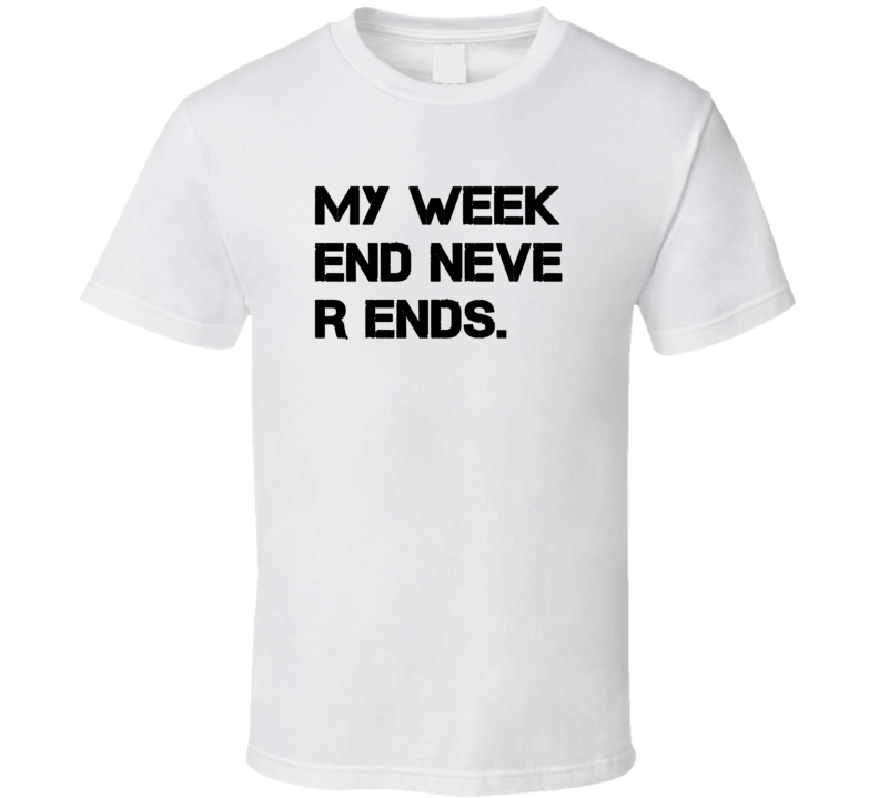 My Week End Never Ends Weekend Funny T Shirt My Week End Never Ends Weekend Funny T Shirt