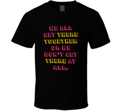 We All Get There Together Or We Don't Get There At All Movie Quote T Shirt